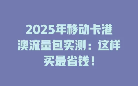 2025年移动卡港澳流量包实测：这样买最省钱！