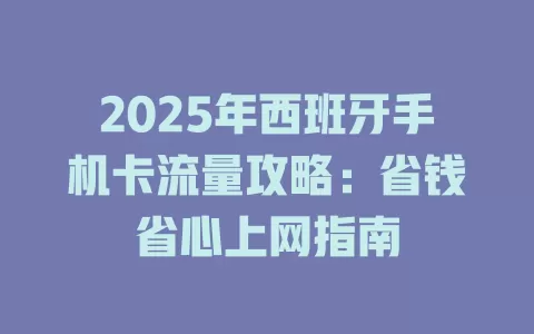 2025年西班牙手机卡流量攻略：省钱省心上网指南