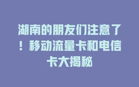 湖南的朋友们注意了！移动流量卡和电信卡大揭秘