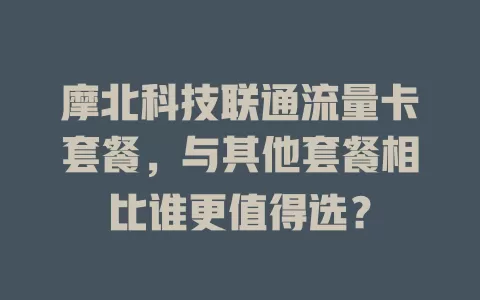 摩北科技联通流量卡套餐，与其他套餐相比谁更值得选？