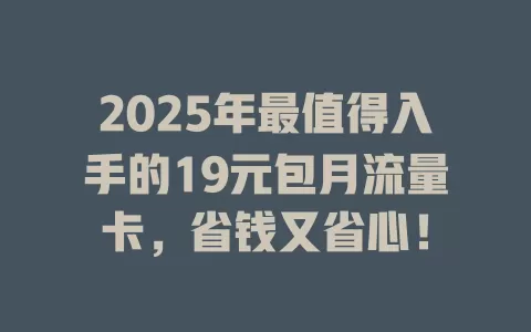 2025年最值得入手的19元包月流量卡，省钱又省心！