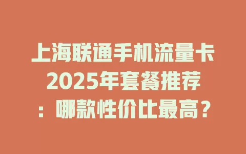 上海联通手机流量卡2025年套餐推荐：哪款性价比最高？