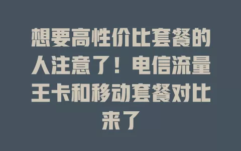 想要高性价比套餐的人注意了！电信流量王卡和移动套餐对比来了