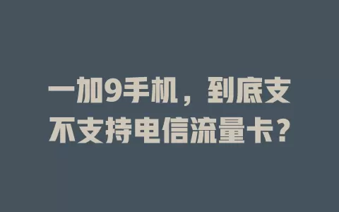 一加9手机，到底支不支持电信流量卡？
