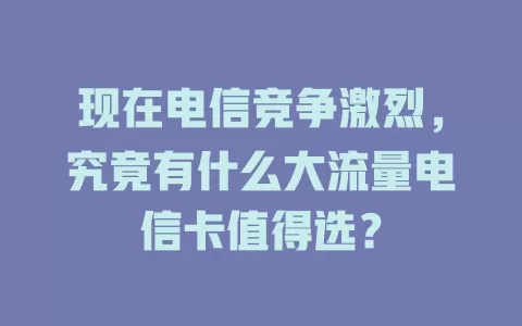 现在电信竞争激烈，究竟有什么大流量电信卡值得选？