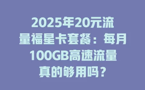 2025年20元流量福星卡套餐：每月100GB高速流量真的够用吗？