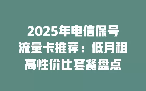 2025年电信保号流量卡推荐：低月租高性价比套餐盘点