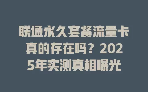 联通永久套餐流量卡真的存在吗？2025年实测真相曝光