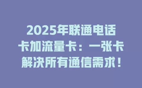 2025年联通电话卡加流量卡：一张卡解决所有通信需求！