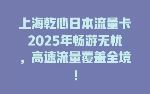 上海乾心日本流量卡2025年畅游无忧，高速流量覆盖全境！