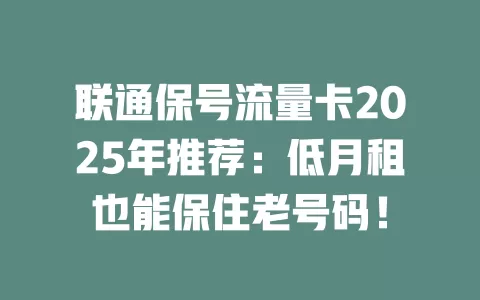 联通保号流量卡2025年推荐：低月租也能保住老号码！