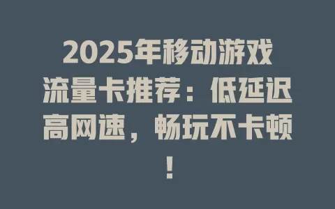 2025年移动游戏流量卡推荐：低延迟高网速，畅玩不卡顿！