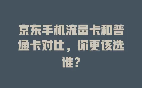 京东手机流量卡和普通卡对比，你更该选谁？