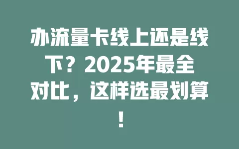办流量卡线上还是线下？2025年最全对比，这样选最划算！