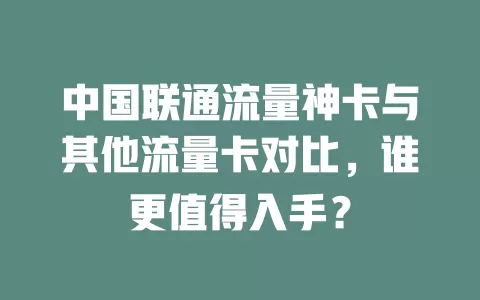 中国联通流量神卡与其他流量卡对比，谁更值得入手？