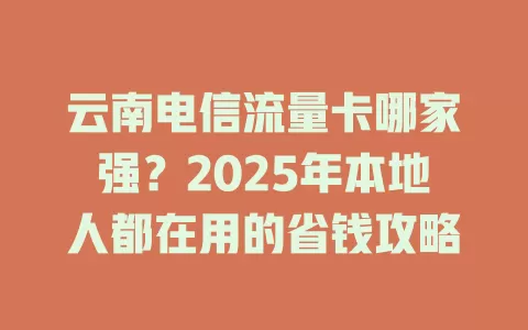 云南电信流量卡哪家强？2025年本地人都在用的省钱攻略