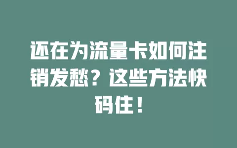 还在为流量卡如何注销发愁？这些方法快码住！