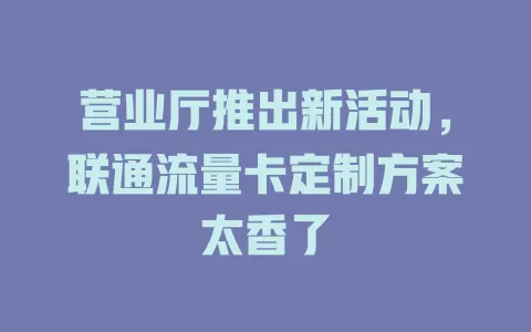 营业厅推出新活动，联通流量卡定制方案太香了