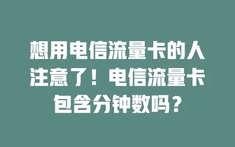 想用电信流量卡的人注意了！电信流量卡包含分钟数吗？
