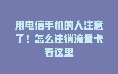 用电信手机的人注意了！怎么注销流量卡看这里