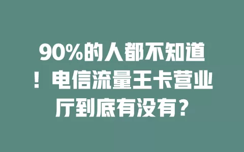 90%的人都不知道！电信流量王卡营业厅到底有没有？