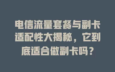 电信流量套餐与副卡适配性大揭秘，它到底适合做副卡吗？