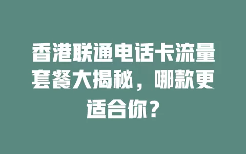 香港联通电话卡流量套餐大揭秘，哪款更适合你？