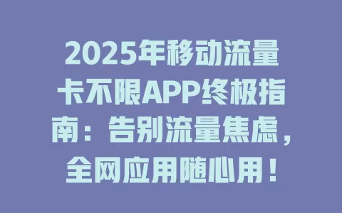 2025年移动流量卡不限APP终极指南：告别流量焦虑，全网应用随心用！