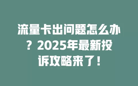流量卡出问题怎么办？2025年最新投诉攻略来了！
