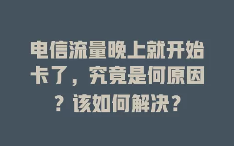 电信流量晚上就开始卡了，究竟是何原因？该如何解决？