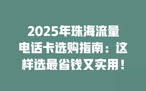 2025年珠海流量电话卡选购指南：这样选最省钱又实用！