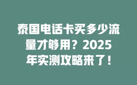 泰国电话卡买多少流量才够用？2025年实测攻略来了！