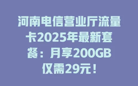 河南电信营业厅流量卡2025年最新套餐：月享200GB仅需29元！