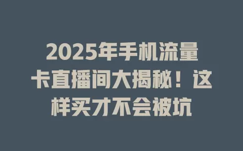 2025年手机流量卡直播间大揭秘！这样买才不会被坑
