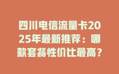 四川电信流量卡2025年最新推荐：哪款套餐性价比最高？