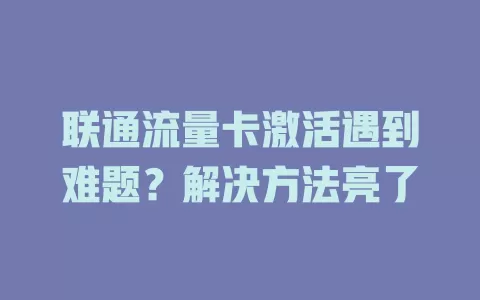 联通流量卡激活遇到难题？解决方法亮了