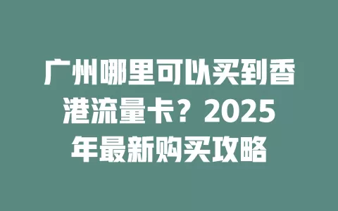 广州哪里可以买到香港流量卡？2025年最新购买攻略