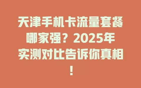 天津手机卡流量套餐哪家强？2025年实测对比告诉你真相！