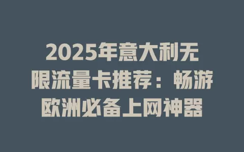 2025年意大利无限流量卡推荐：畅游欧洲必备上网神器