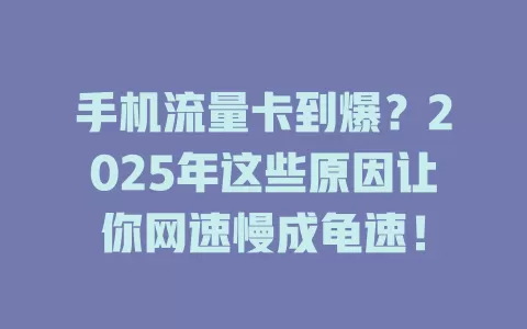手机流量卡到爆？2025年这些原因让你网速慢成龟速！