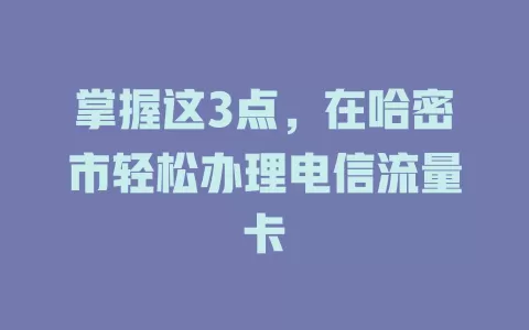 掌握这3点，在哈密市轻松办理电信流量卡