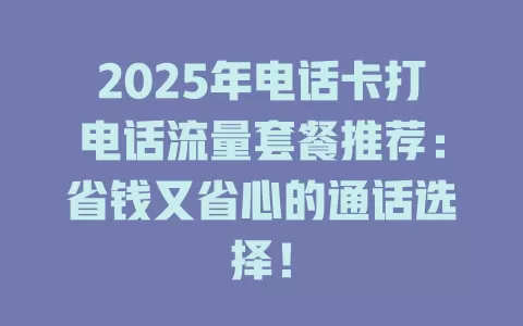 2025年电话卡打电话流量套餐推荐：省钱又省心的通话选择！
