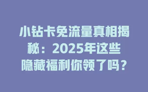 小钻卡免流量真相揭秘：2025年这些隐藏福利你领了吗？