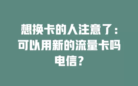 想换卡的人注意了：可以用新的流量卡吗电信？