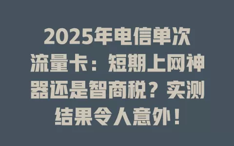2025年电信单次流量卡：短期上网神器还是智商税？实测结果令人意外！