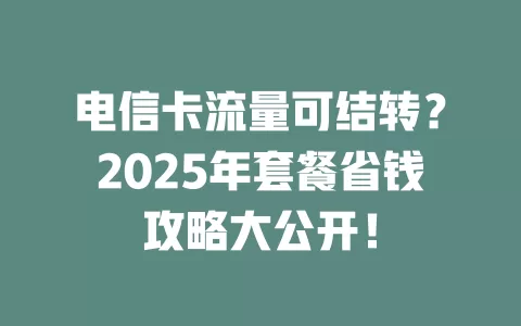 电信卡流量可结转？2025年套餐省钱攻略大公开！
