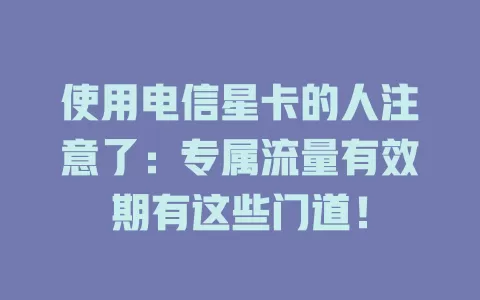 使用电信星卡的人注意了：专属流量有效期有这些门道！