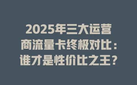 2025年三大运营商流量卡终极对比：谁才是性价比之王？