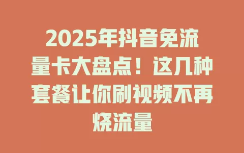 2025年抖音免流量卡大盘点！这几种套餐让你刷视频不再烧流量