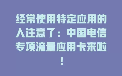 经常使用特定应用的人注意了：中国电信专项流量应用卡来啦！